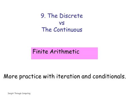 Insight Through Computing 9. The Discrete vs The Continuous Finite Arithmetic More practice with iteration and conditionals.