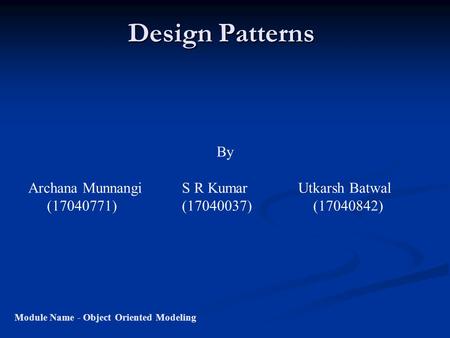 Design Patterns Module Name - Object Oriented Modeling By Archana Munnangi S R Kumar Utkarsh Batwal (17040771) (17040037) (17040842)