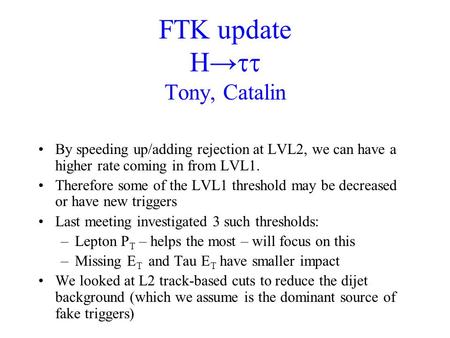FTK update H→  Tony, Catalin By speeding up/adding rejection at LVL2, we can have a higher rate coming in from LVL1. Therefore some of the LVL1 threshold.