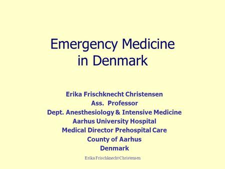 Erika Frischknecht Christensen Emergency Medicine in Denmark Erika Frischknecht Christensen Ass. Professor Dept. Anesthesiology & Intensive Medicine Aarhus.