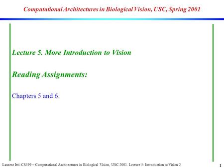 Laurent Itti: CS599 – Computational Architectures in Biological Vision, USC 2001. Lecture 5: Introduction to Vision 2 1 Computational Architectures in.