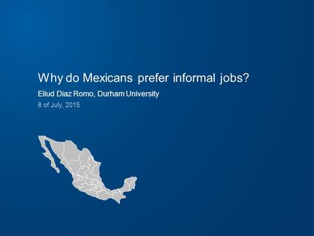 Why do Mexicans prefer informal jobs? Eliud Diaz Romo, Durham University 8 of July, 2015.