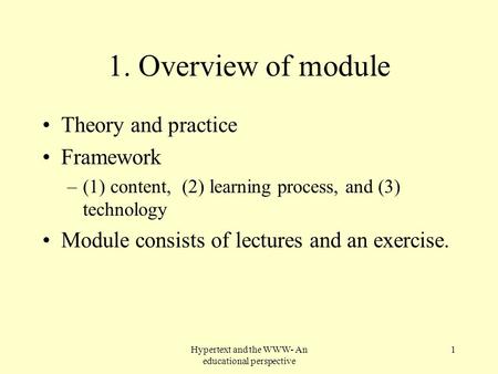 Hypertext and the WWW- An educational perspective 1 1. Overview of module Theory and practice Framework –(1) content, (2) learning process, and (3) technology.