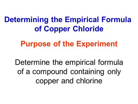Determining the Empirical Formula of Copper Chloride Purpose of the Experiment Determine the empirical formula of a compound containing only copper and.