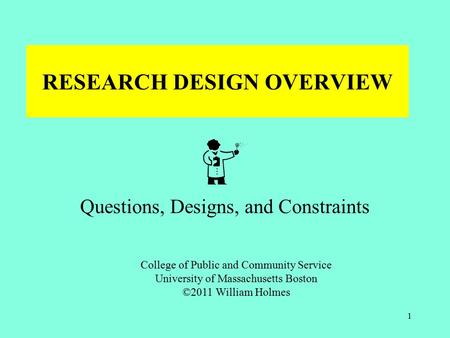 RESEARCH DESIGN OVERVIEW Questions, Designs, and Constraints College of Public and Community Service University of Massachusetts Boston ©2011 William Holmes.