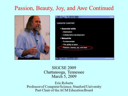 Passion, Beauty, Joy, and Awe Continued Eric Roberts Professor of Computer Science, Stanford University Past Chair of the ACM Education Board SIGCSE 2009.