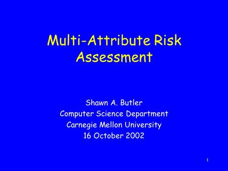 1 Multi-Attribute Risk Assessment Shawn A. Butler Computer Science Department Carnegie Mellon University 16 October 2002.