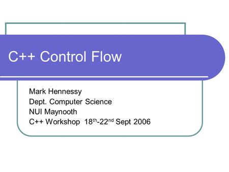 C++ Control Flow Mark Hennessy Dept. Computer Science NUI Maynooth C++ Workshop 18 th -22 nd Sept 2006.
