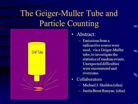 The Geiger-Muller Tube and Particle Counting Abstract: –Emissions from a radioactive source were used, via a Geiger-Muller tube, to investigate the statistics.