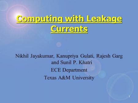 1 Computing with Leakage Currents Nikhil Jayakumar, Kanupriya Gulati, Rajesh Garg and Sunil P. Khatri ECE Department Texas A&M University.