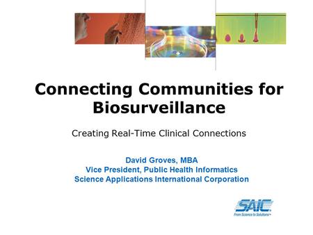 Connecting Communities for Biosurveillance Creating Real-Time Clinical Connections David Groves, MBA Vice President, Public Health Informatics Science.