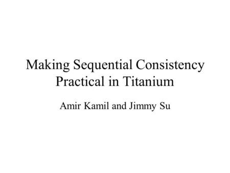 Making Sequential Consistency Practical in Titanium Amir Kamil and Jimmy Su.