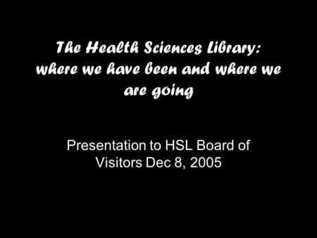 The Health Sciences Library: where we have been and where we are going Presentation to HSL Board of Visitors Dec 8, 2005.