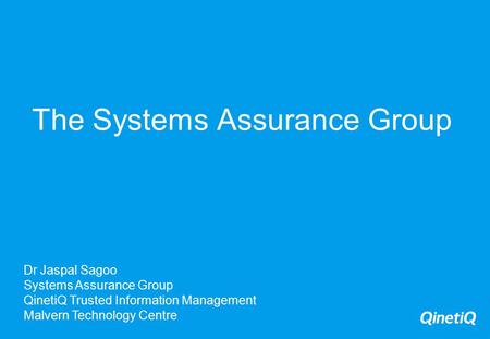 The Systems Assurance Group Dr Jaspal Sagoo Systems Assurance Group QinetiQ Trusted Information Management Malvern Technology Centre.