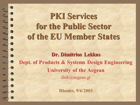 PKI Services for the Public Sector of the EU Member States Dr. Dimitrios Lekkas Dept. of Products & Systems Design Engineering University of the Aegean.