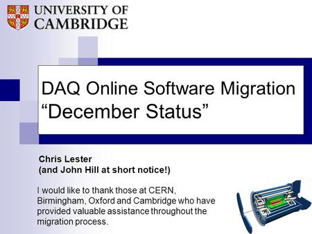 DAQ Online Software Migration “December Status” Chris Lester (and John Hill at short notice!) I would like to thank those at CERN, Birmingham, Oxford and.