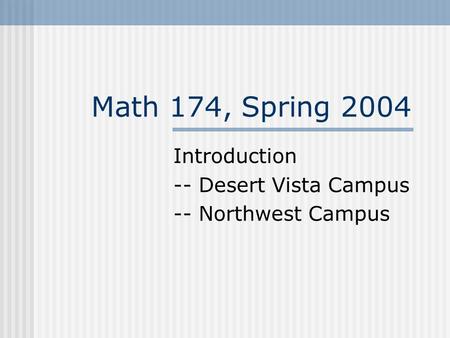 Math 174, Spring 2004 Introduction -- Desert Vista Campus -- Northwest Campus.