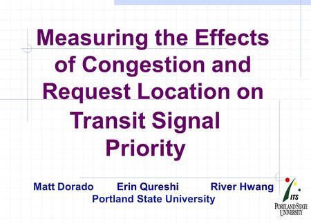 Measuring the Effects of Congestion and Request Location on Transit Signal Priority Matt Dorado Erin Qureshi River Hwang Portland State University.