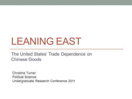LEANING EAST The United States’ Trade Dependence on Chinese Goods Christine Turner Political Science Undergraduate Research Conference 2011.