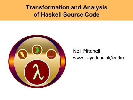 Transformation and Analysis of Haskell Source Code Neil Mitchell www.cs.york.ac.uk/~ndm 