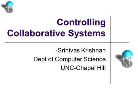 Controlling Collaborative Systems -Srinivas Krishnan Dept of Computer Science UNC-Chapel Hill.