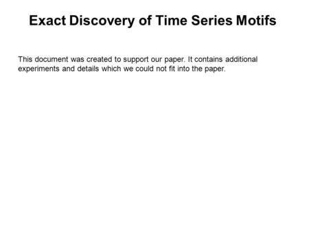 Exact Discovery of Time Series Motifs This document was created to support our paper. It contains additional experiments and details which we could not.