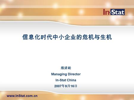 信息化时代中小企业的危机与生机 www.InStat.com.cn 殷建松 Managing Director In-Stat China 2007 年 9 月 16 日.