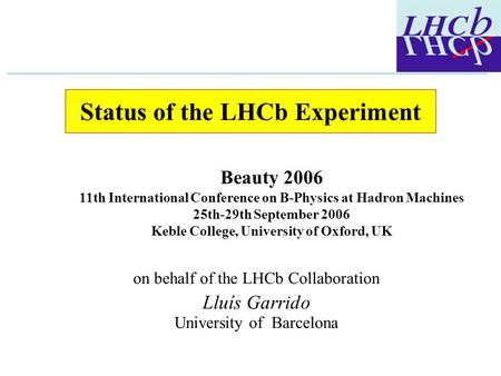 Status of the LHCb Experiment on behalf of the LHCb Collaboration Lluís Garrido University of Barcelona Beauty 2006 11th International Conference on B-Physics.