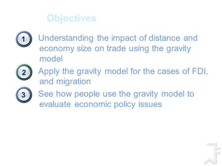 Objectives Understanding the impact of distance and economy size on trade using the gravity model Apply the gravity model for the cases of FDI, and migration.