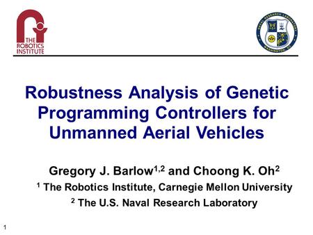 1 Robustness Analysis of Genetic Programming Controllers for Unmanned Aerial Vehicles Gregory J. Barlow 1,2 and Choong K. Oh 2 1 The Robotics Institute,