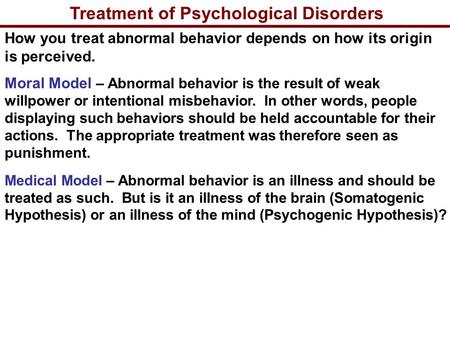 Treatment of Psychological Disorders How you treat abnormal behavior depends on how its origin is perceived. Moral Model – Abnormal behavior is the result.