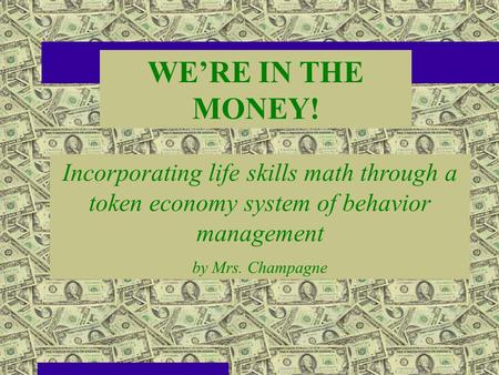 WE’RE IN THE MONEY! Incorporating life skills math through a token economy system of behavior management by Mrs. Champagne.
