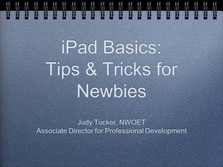 IPad Basics: Tips & Tricks for Newbies Judy Tucker, NWOET Associate Director for Professional Development Judy Tucker, NWOET Associate Director for Professional.