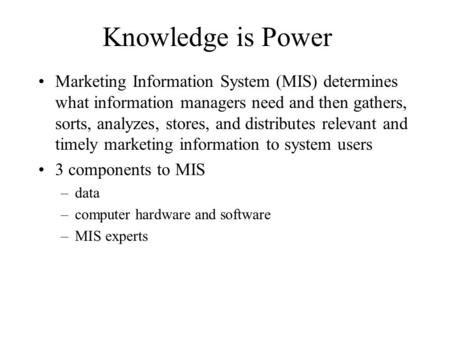Knowledge is Power Marketing Information System (MIS) determines what information managers need and then gathers, sorts, analyzes, stores, and distributes.
