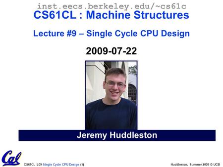 CS61CL L09 Single Cycle CPU Design (1) Huddleston, Summer 2009 © UCB Jeremy Huddleston inst.eecs.berkeley.edu/~cs61c CS61CL : Machine Structures Lecture.