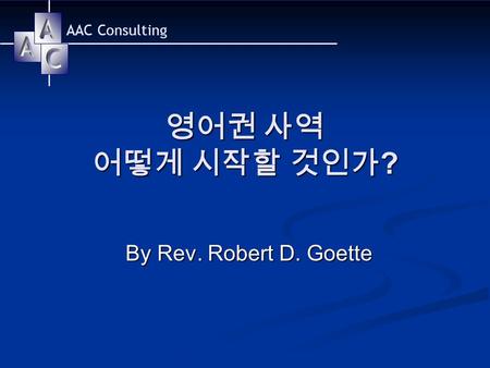 AAC Consulting 영어권 사역 어떻게 시작할 것인가 ? By Rev. Robert D. Goette.