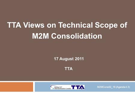 TTA Views on Technical Scope of M2M Consolidation 17 August 2011 TTA M2MCons02_16 (Agenda 4.3)