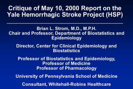 Critique of May 10, 2000 Report on the Yale Hemorrhagic Stroke Project (HSP) Brian L. Strom, M.D., M.P.H. Chair and Professor, Department of Biostatistics.