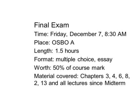 Final Exam Time: Friday, December 7, 8:30 AM Place: OSBO A Length: 1.5 hours Format: multiple choice, essay Worth: 50% of course mark Material covered: