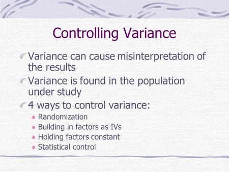 Controlling Variance Variance can cause misinterpretation of the results Variance is found in the population under study 4 ways to control variance: Randomization.
