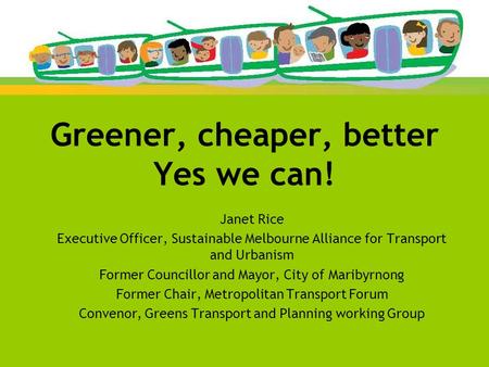 Greener, cheaper, better Yes we can! Janet Rice Executive Officer, Sustainable Melbourne Alliance for Transport and Urbanism Former Councillor and Mayor,