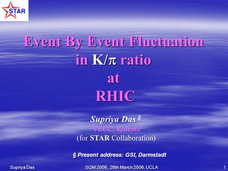Supriya Das SQM 2006, 26th March 2006, UCLA 1 Event By Event Fluctuation in K/  ratio atRHIC Supriya Das § VECC, Kolkata (for STAR Collaboration) § Present.