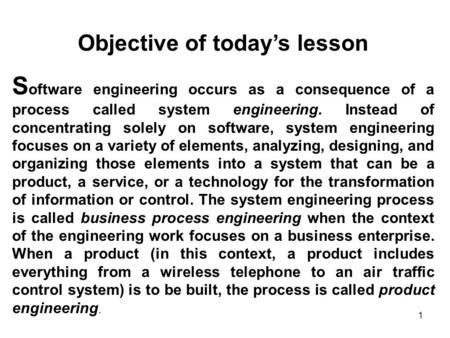 1 Objective of today’s lesson S oftware engineering occurs as a consequence of a process called system engineering. Instead of concentrating solely on.