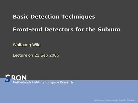 Basic Detection Techniques Front-end Detectors for the Submm Wolfgang Wild Lecture on 21 Sep 2006.