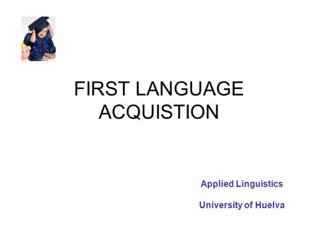 FIRST LANGUAGE ACQUISTION Applied Linguistics University of Huelva.