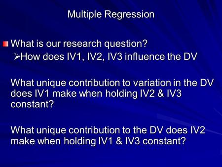 Multiple Regression What is our research question?  How does IV1, IV2, IV3 influence the DV What unique contribution to variation in the DV does IV1 make.