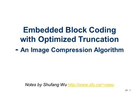 Notes by Shufang Wu http://www.sfu.ca/~vswu Embedded Block Coding with Optimized Truncation - An Image Compression Algorithm Notes by Shufang Wu http://www.sfu.ca/~vswu.