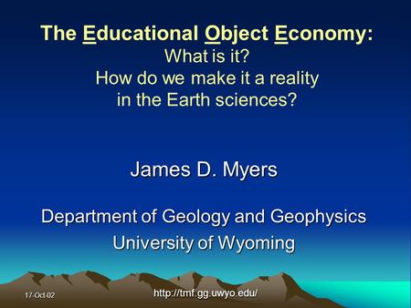 17-Oct-02http://tmf.gg.uwyo.edu/ The Educational Object Economy: What is it? How do we make it a reality in the Earth sciences? James D. Myers Department.
