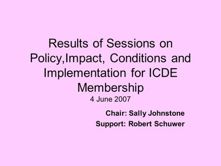 Results of Sessions on Policy,Impact, Conditions and Implementation for ICDE Membership 4 June 2007 Chair: Sally Johnstone Support: Robert Schuwer.