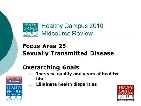 Healthy Campus 2010 Midcourse Review Focus Area 25 Sexually Transmitted Disease Overarching Goals 1. Increase quality and years of healthy life 2. Eliminate.